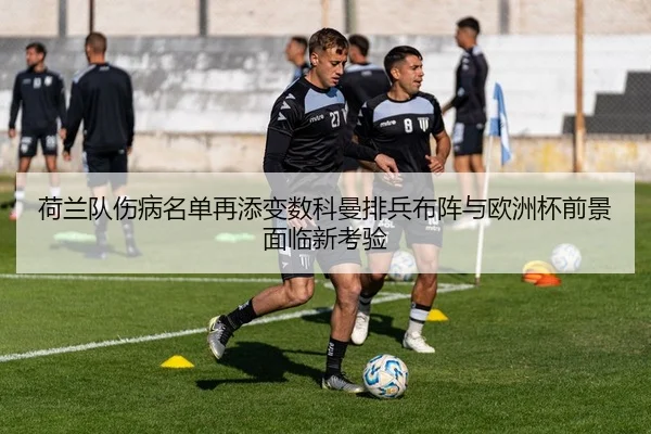 荷兰队伤病名单再添变数科曼排兵布阵与欧洲杯前景面临新考验